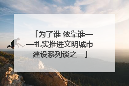 为了谁 依靠谁——扎实推进文明城市建设系列谈之一