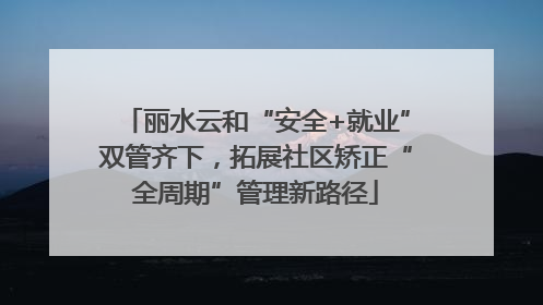 丽水云和“安全+就业”双管齐下，拓展社区矫正“全周期”管理新路径