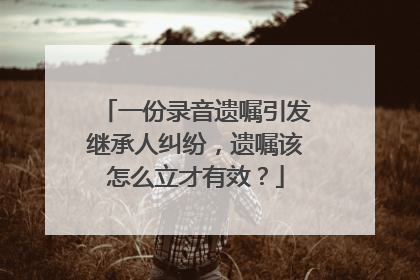 一份录音遗嘱引发继承人纠纷，遗嘱该怎么立才有效？