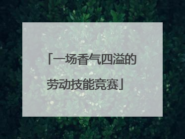 一场香气四溢的劳动技能竞赛