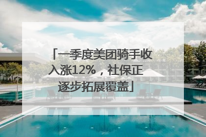 一季度美团骑手收入涨12%，社保正逐步拓展覆盖