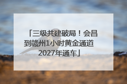 三级共建破局！会昌到赣州1小时黄金通道2027年通车