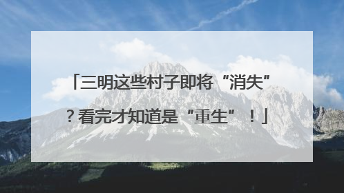 三明这些村子即将“消失”？看完才知道是“重生”！