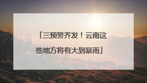三预警齐发！云南这些地方将有大到暴雨