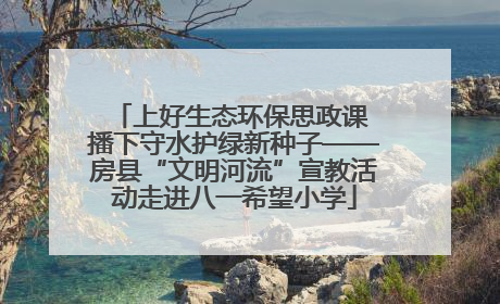 上好生态环保思政课 播下守水护绿新种子——房县“文明河流”宣教活动走进八一希望小学