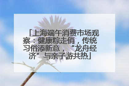 上海端午消费市场观察：健康粽走俏，传统习俗添新意，“龙舟经济”与亲子游共热