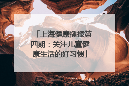 上海健康播报第四期：关注儿童健康生活的好习惯