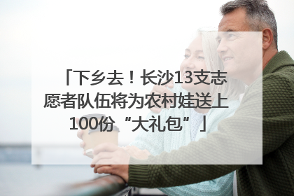 下乡去！长沙13支志愿者队伍将为农村娃送上100份“大礼包”