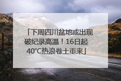 下周四川盆地或出现破纪录高温！16日起40℃热浪卷土重来