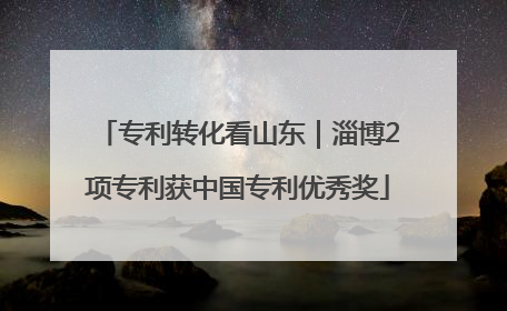 专利转化看山东｜淄博2项专利获中国专利优秀奖
