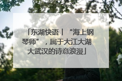 东湖快语丨“海上钢琴师”，属于大江大湖大武汉的诗意浪漫
