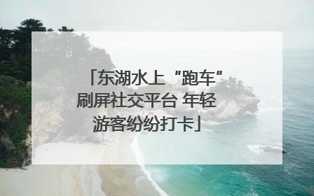 东湖水上“跑车”刷屏社交平台 年轻游客纷纷打卡