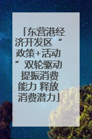 东营港经济开发区“政策+活动”双轮驱动 提振消费能力 释放消费潜力