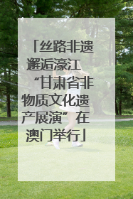 丝路非遗邂逅濠江 “甘肃省非物质文化遗产展演”在澳门举行