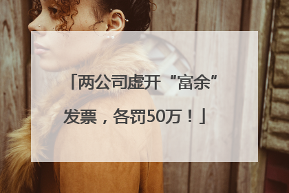 两公司虚开“富余”发票，各罚50万！