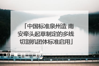 中国标准泉州造 南安牵头起草制定的多线切割机团体标准启用