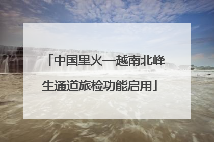 中国里火—越南北峰生通道旅检功能启用