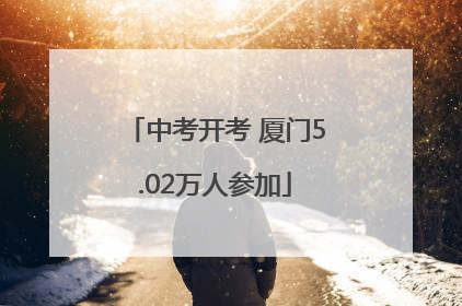 中考开考 厦门5.02万人参加