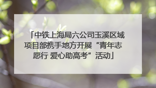 中铁上海局六公司玉溪区域项目部携手地方开展“青年志愿行 爱心助高考”活动