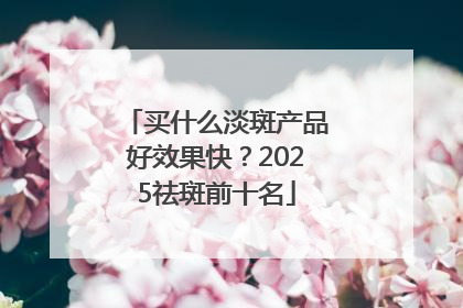 买什么淡斑产品好效果快？2025祛斑前十名