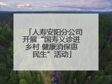 人寿安阳分公司开展“国寿义诊进乡村 健康消保惠民生”活动