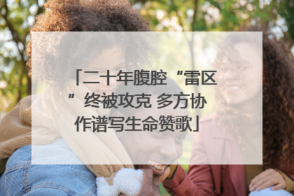 二十年腹腔“雷区”终被攻克 多方协作谱写生命赞歌