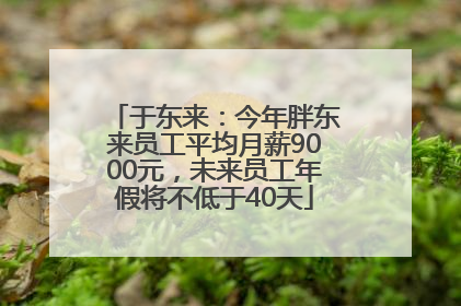 于东来：今年胖东来员工平均月薪9000元，未来员工年假将不低于40天