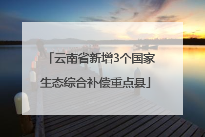 云南省新增3个国家生态综合补偿重点县