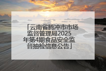 云南省腾冲市市场监督管理局2025年第4期食品安全监督抽检信息公告