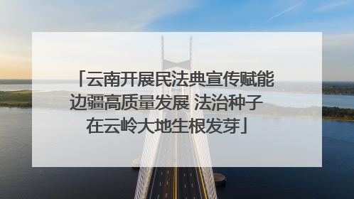 云南开展民法典宣传赋能边疆高质量发展 法治种子在云岭大地生根发芽