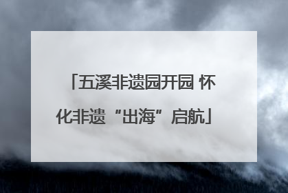 五溪非遗园开园 怀化非遗“出海”启航