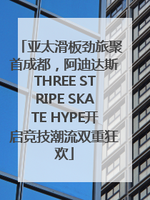 亚太滑板劲旅聚首成都，阿迪达斯THREE STRIPE SKATE HYPE开启竞技潮流双重狂欢