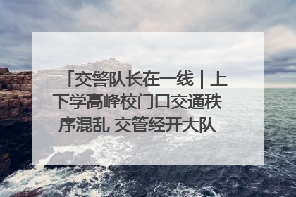 交警队长在一线｜上下学高峰校门口交通秩序混乱 交管经开大队多举措进行整治
