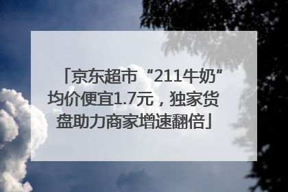 京东超市“211牛奶”均价便宜1.7元，独家货盘助力商家增速翻倍