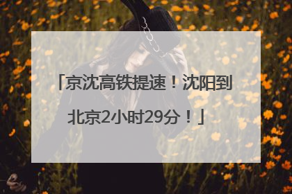 京沈高铁提速！沈阳到北京2小时29分！