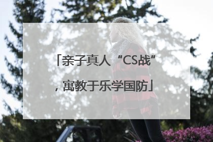亲子真人“CS战”，寓教于乐学国防