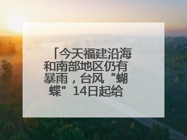 今天福建沿海和南部地区仍有暴雨，台风“蝴蝶”14日起给福建带来影响