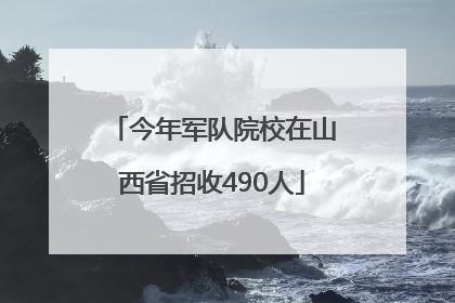 今年军队院校在山西省招收490人