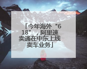 今年海外“618”，阿里速卖通在中东上线卖车业务