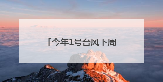 今年1号台风下周生成？高温！暴雨！即将抵达福建