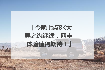 今晚七点8K大屏之约继续，四重体验值得期待！