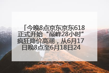 今晚8点京东京东618正式开始“巅峰28小时”疯狂降价高潮，从6月17日晚8点至6月18日24点内最便宜优惠