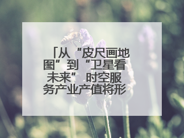 从“皮尺画地图”到“卫星看未来” 时空服务产业产值将形成万亿级市场