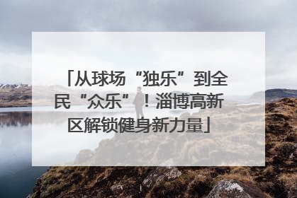 从球场“独乐”到全民“众乐”！淄博高新区解锁健身新力量