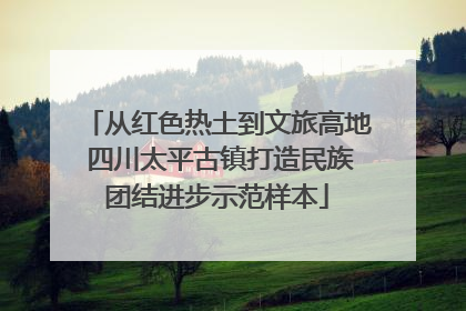 从红色热土到文旅高地 四川太平古镇打造民族团结进步示范样本