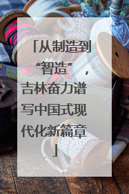 从制造到“智造”，吉林奋力谱写中国式现代化新篇章