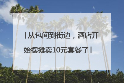 从包间到街边，酒店开始摆摊卖10元套餐了