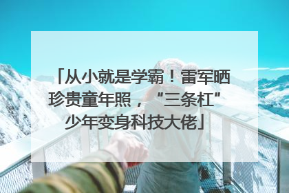 从小就是学霸！雷军晒珍贵童年照，“三条杠”少年变身科技大佬