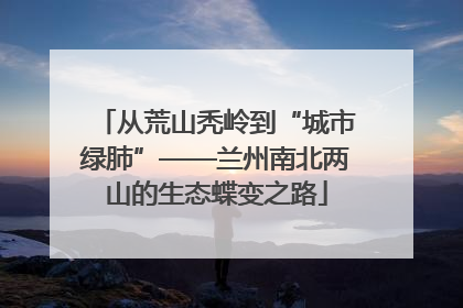 从荒山秃岭到“城市绿肺”——兰州南北两山的生态蝶变之路