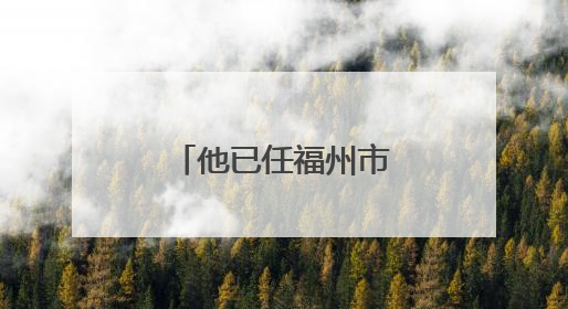 他已任福州市政府党组成员（附简历）